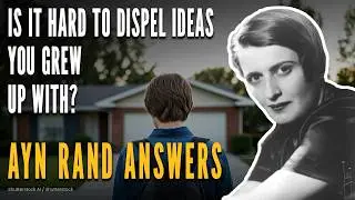 Is It Hard to Dispel Ideas You Grew Up With? Ayn Rand Answers