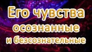 ЕГО ЧУВСТВА К ВАМ. Осознанные и Бессознательные.