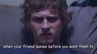 when your friend leaves before you want them to
