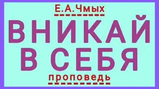 ВНИКАЙ В СЕБЯ (Е.А.Чмых, проповедь).