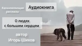 О людях с большим сердцем #рассказ  Игоря Шихова