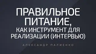 Правильное питание, как инструмент для реализации (интервью). Александр Палиенко.