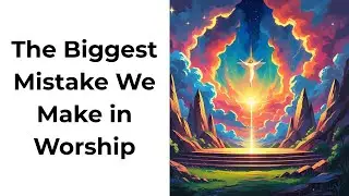 The Biggest Mistake We Make in Worship