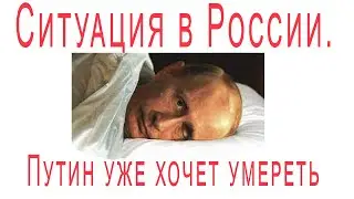 Ситуация в России.  Путин уже хочет умереть ???