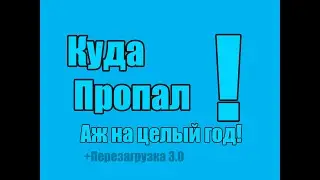 Куда я пропал! Аж на целый год! +Перезагрузка канала 3.0!