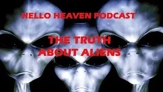 THE TRUTH ABOUT ALIENS - HELLO HEAVEN PODCAST