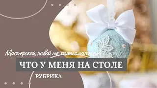 Рубрика «Что у меня на столе». Мастерская, работы, мк.