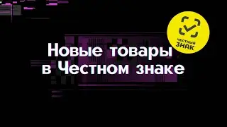 НОВЫЕ КАТЕГОРИИ ТОВАРОВ В ЧЕСТНОМ ЗНАКЕ. Расширение товарный групп в обязательной маркировке