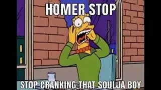 Homer stop cranking that soulja boy