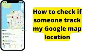 How to check if someone track my Google map location without knowing me