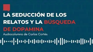 Seducción de los relatos y búsqueda de dopamina - Audiocolumna #15