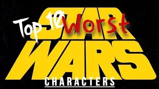 My Top 10 Worst Star Wars Characters (re-upload)