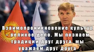 Русские и кыргызы: мы познаем традиции друг друга, мы уважаем друг друга...