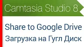 28. Share to Google Drive. Загрузка видео на Google диск. Видеокурс Camtasia Studio 8