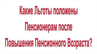 Какие Льготы положены Пенсионерам после Повышения Пенсионного Возраста
