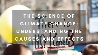The Science of Climate Change: Understanding the Causes and Effects
