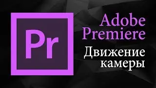 Движение камеры в Adobe Premiere Pro | Уроки видеомонтажа.