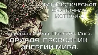 ДРИАДА. ПРОВОДНИК ЭНЕРГИИ МИРА.  Пандора, Берегиня Алёна, ИНГА.  ФАНТАСТИЧЕСКАЯ СКАЗОЧНАЯ ИСТОРИЯ.