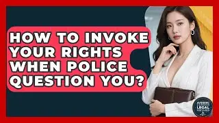 How To Invoke Your Rights When Police Question You? - Avoiding Common Legal Mistakes