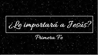 Primera Fe - ¿Le importará a Jesús? (Video Lyric Oficial)