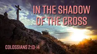 In the Shadow of the Cross I Colossians 2:13-14