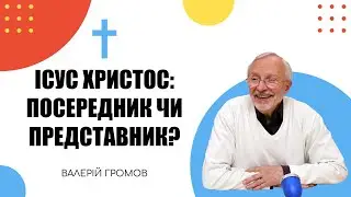 Ісус Христос: Посередник чи Представник? (Валерій Громов)