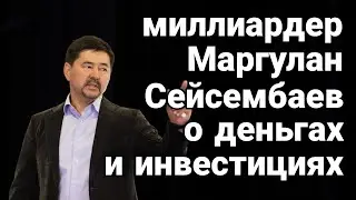 МИЛЛИАРДЕР МАРГУЛАН СЕЙСЕМБАЕВ О ДЕНЬГАХ И ИНВЕСТИЦИЯХ
