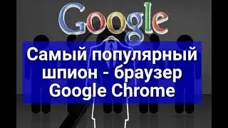 Самый популярный шпион - браузер Google Chrome