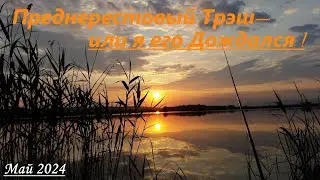 Преднерестовый трэш -или я его дождался! Май 2024.