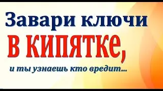 Завари ключи в кипятке, и ты узнаешь кто вредит тебе