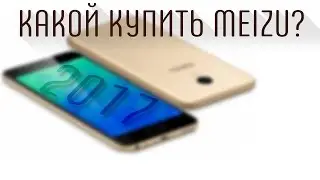 Какой купить Meizu на 2017? Обсуждаем и все новые модели