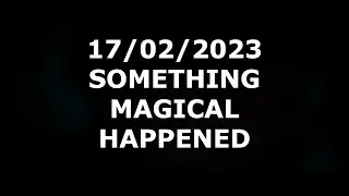 17/02/2023 - SOMETHING MAGICAL HAPPENED