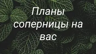 Планы соперницы на вас.... что по итогу