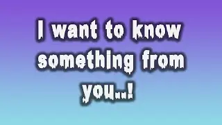 I want to know something from you....