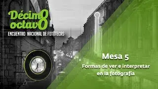 18 Encuentro Nacional de Fototecas - Mesa 5. Formas de ver e interpretar en la fotografía