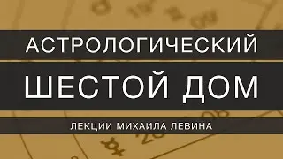 Астрологический шестой  дом // лекции Михаила Левина