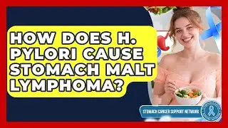How Does H. Pylori Cause Stomach MALT Lymphoma? - Stomach Cancer Support Network