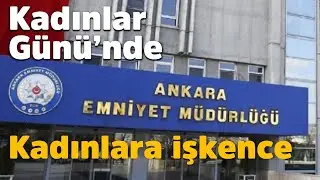 Dünya Kadınlar Günü'nde Ankara Emniyeti'nde kadınlara işkence
