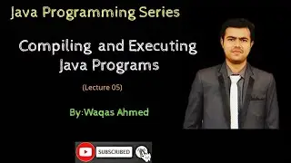 Lecture 05: Compiling and Executing Java Program | Java Program Compile and Run