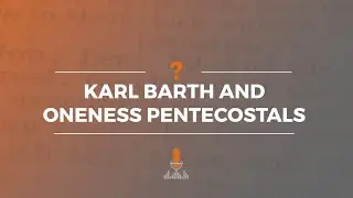 Karl Barth and Oneness Pentecostals | Episode 173