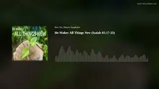 He Makes All Things New (Isaiah 65:17-25)