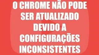 Erro: O Chrome não pode ser atualizado devido a configurações inconsistentes - Como resolver?
