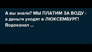 Мы Платим за воду а деньги уходят в ЛЮКСЕНБУРГ!