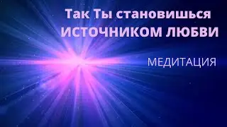 Так Ты становишься ИСТОЧНИКОМ ЛЮБВИ медитация