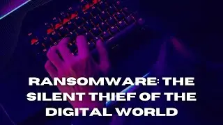Ransomware: The Silent Thief of the Digital World