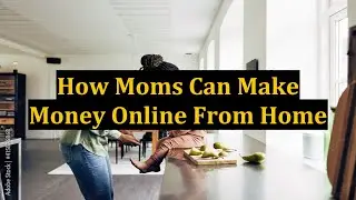 How Moms Can Make Money Online From Home