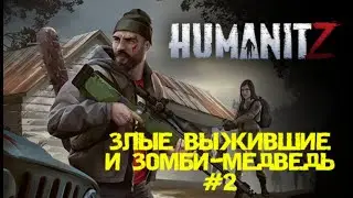HUMANITZ| ЗЛЫЕ ВЫЖИВШИЕ И МЕДВЕДЬ ЗОМБИ #2