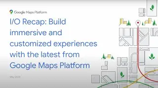 I/O Recap: Build immersive and customized experiences with the latest from Google Maps Platform