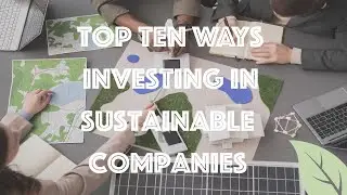 Top 10 Ways Investing in Sustainable Companies