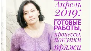 Апрель 2019 года: готовые работы (вязание спицами), новые процессы и очередные покупки пряжи 💞